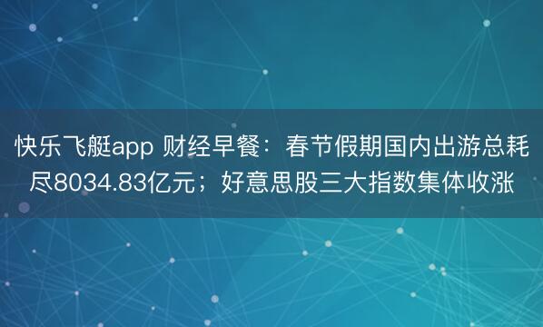 快乐飞艇app 财经早餐：春节假期国内出游总耗尽8034.83亿元；好意思股三大指数集体收涨