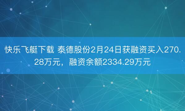 快乐飞艇下载 泰德股份2月24日获融资买入270.28万元，融资余额2334.29万元