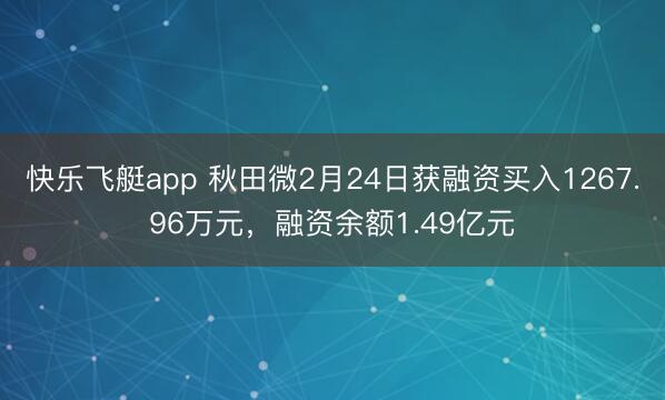 快乐飞艇app 秋田微2月24日获融资买入1267.96万元，融资余额1.49亿元