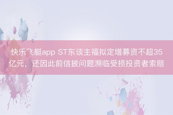 快乐飞艇app ST东谈主福拟定增募资不超35亿元，还因此前信披问题濒临受损投资者索赔