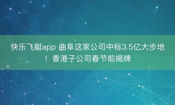 快乐飞艇app 曲阜这家公司中标3.5亿大步地！香港子公司春节前揭牌