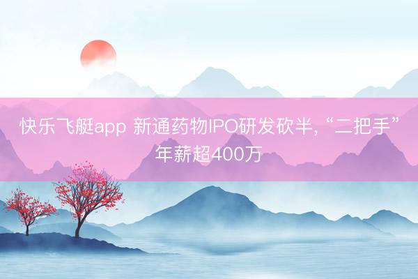 快乐飞艇app 新通药物IPO研发砍半， “二把手”年薪超400万