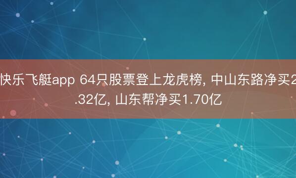 快乐飞艇app 64只股票登上龙虎榜, 中山东路净买2.32亿, 山东帮净买1.70亿