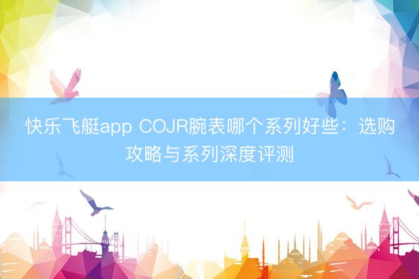 快乐飞艇app COJR腕表哪个系列好些：选购攻略与系列深度评测