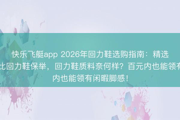 快乐飞艇app 2026年回力鞋选购指南：精选6款高性价比回力鞋保举，回力鞋质料奈何样？百元内也能领有闲暇脚感！