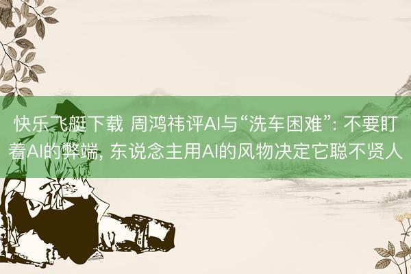 快乐飞艇下载 周鸿祎评AI与“洗车困难”: 不要盯着AI的弊端， 东说念主用AI的风物决定它聪不贤人