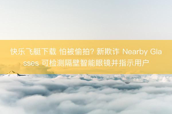 快乐飞艇下载 怕被偷拍? 新欺诈 Nearby Glasses 可检测隔壁智能眼镜并指示用户
