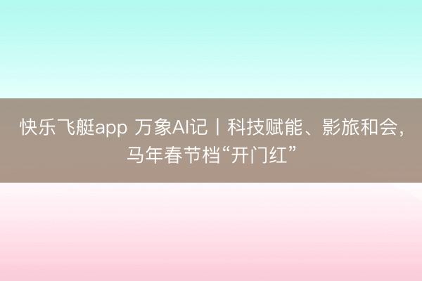 快乐飞艇app 万象AI记丨科技赋能、影旅和会，马年春节档“开门红”