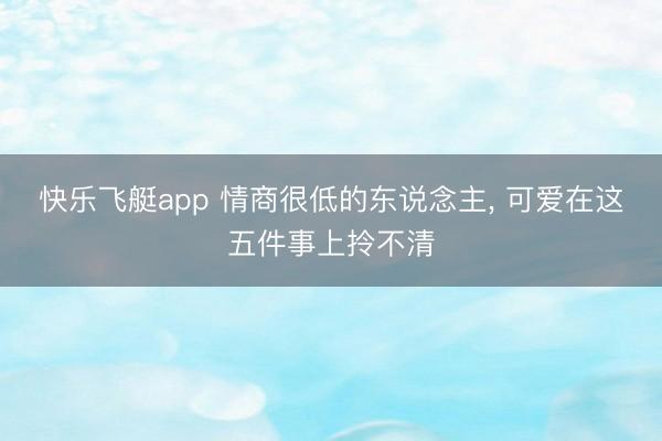 快乐飞艇app 情商很低的东说念主, 可爱在这五件事上拎不清