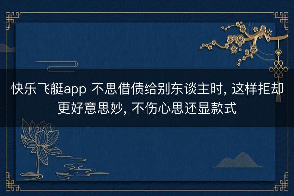 快乐飞艇app 不思借债给别东谈主时, 这样拒却更好意思妙, 不伤心思还显款式