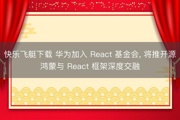 快乐飞艇下载 华为加入 React 基金会, 将推开源鸿蒙与 React 框架深度交融