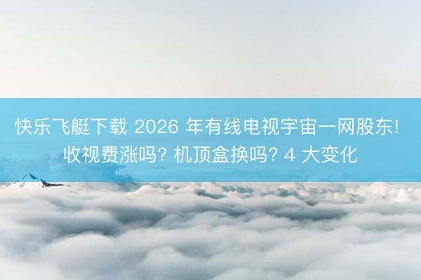 快乐飞艇下载 2026 年有线电视宇宙一网股东! 收视费涨吗? 机顶盒换吗? 4 大变化