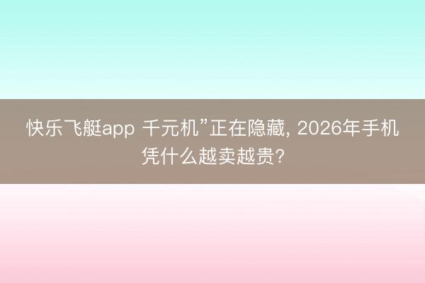 快乐飞艇app 千元机”正在隐藏， 2026年手机凭什么越卖越贵?