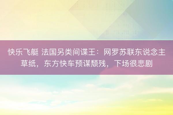 快乐飞艇 法国另类间谍王：网罗苏联东说念主草纸，东方快车预谋颓残，下场很悲剧