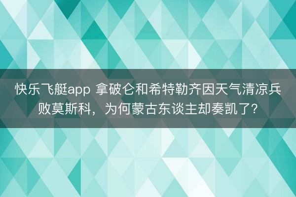 快乐飞艇app 拿破仑和希特勒齐因天气清凉兵败莫斯科，为何蒙古东谈主却奏凯了？