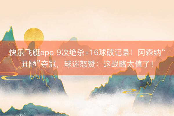 快乐飞艇app 9次绝杀+16球破记录！阿森纳“丑陋”夺冠，球迷怒赞：这战略太值了！