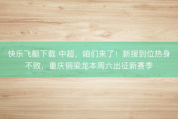 快乐飞艇下载 中超，咱们来了！新援到位热身不败，重庆铜梁龙本周六出征新赛季