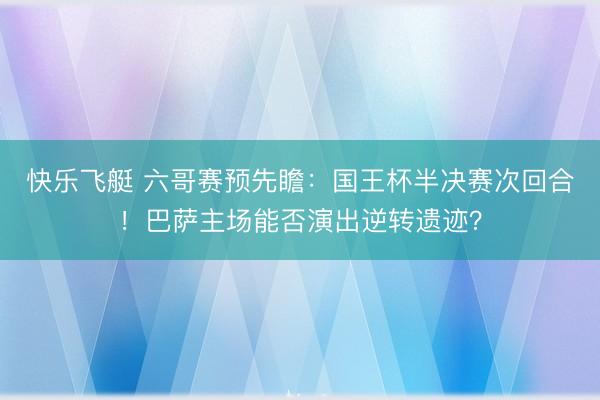 快乐飞艇 六哥赛预先瞻：国王杯半决赛次回合！巴萨主场能否演出逆转遗迹？