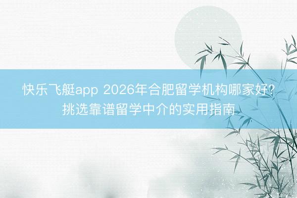 快乐飞艇app 2026年合肥留学机构哪家好？挑选靠谱留学中介的实用指南