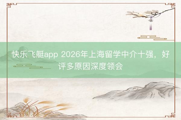 快乐飞艇app 2026年上海留学中介十强,好评多原因深度领会