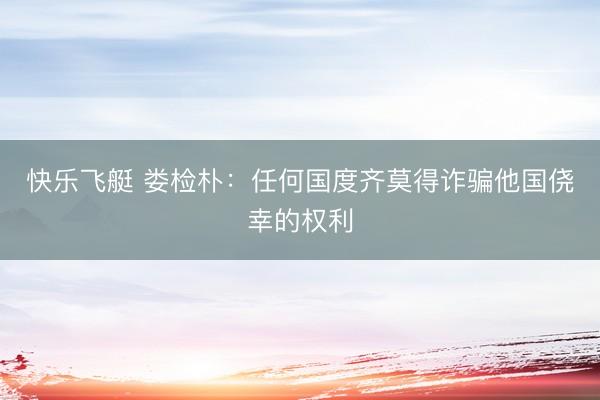 快乐飞艇 娄检朴：任何国度齐莫得诈骗他国侥幸的权利