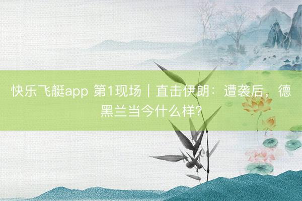快乐飞艇app 第1现场｜直击伊朗：遭袭后，德黑兰当今什么样？