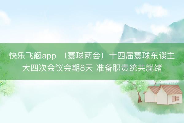 快乐飞艇app （寰球两会）十四届寰球东谈主大四次会议会期8天 准备职责统共就绪