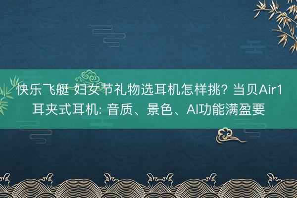 快乐飞艇 妇女节礼物选耳机怎样挑? 当贝Air1耳夹式耳机: 音质、景色、AI功能满盈要