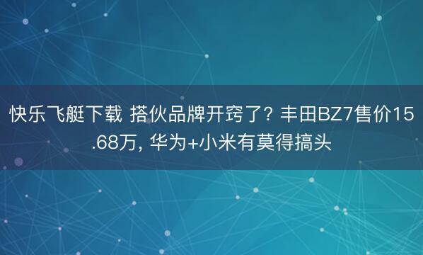 快乐飞艇下载 搭伙品牌开窍了? 丰田BZ7售价15.68万， 华为+小米有莫得搞头