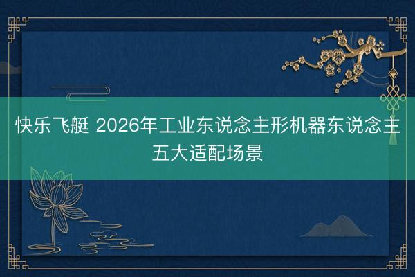 快乐飞艇 2026年工业东说念主形机器东说念主五大适配场景
