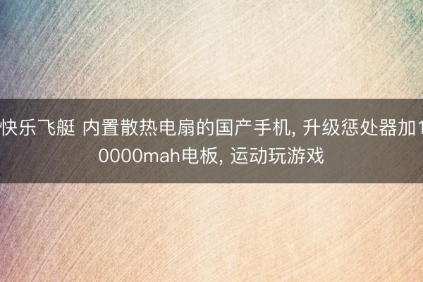 快乐飞艇 内置散热电扇的国产手机， 升级惩处器加10000mah电板， 运动玩游戏
