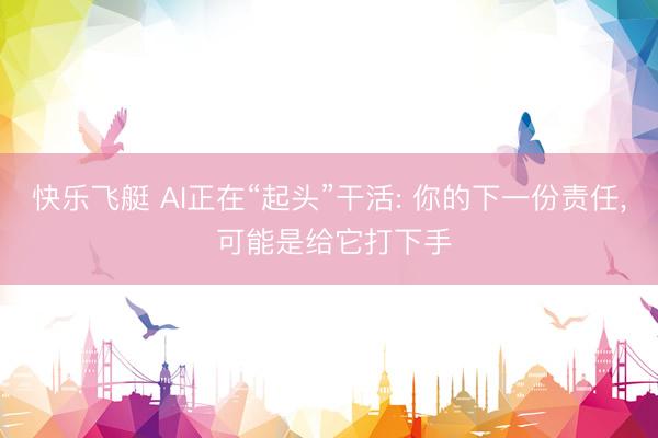快乐飞艇 AI正在“起头”干活: 你的下一份责任， 可能是给它打下手