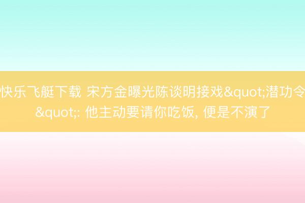 快乐飞艇下载 宋方金曝光陈谈明接戏"潜功令": 他主动要请你吃饭， 便是不演了