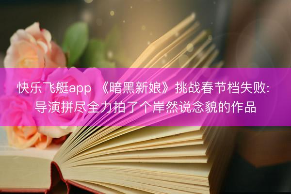 快乐飞艇app 《暗黑新娘》挑战春节档失败: 导演拼尽全力拍了个岸然说念貌的作品