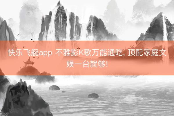 快乐飞艇app 不雅影K歌万能通吃， 顶配家庭文娱一台就够!