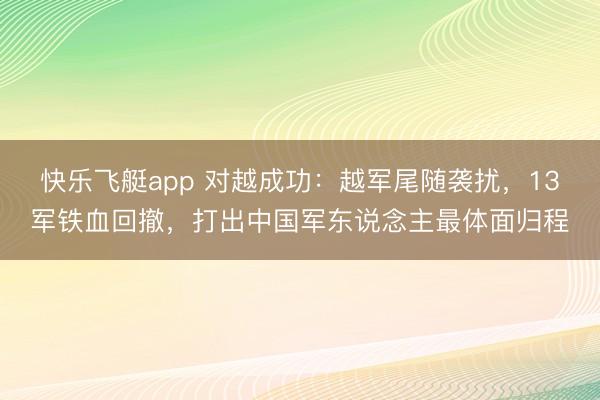 快乐飞艇app 对越成功：越军尾随袭扰，13军铁血回撤，打出中国军东说念主最体面归程
