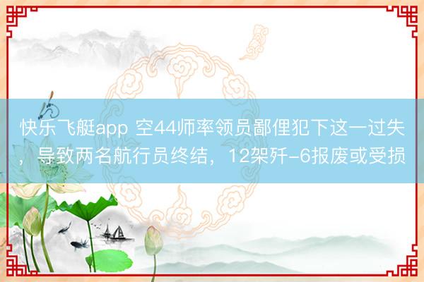 快乐飞艇app 空44师率领员鄙俚犯下这一过失，导致两名航行员终结，12架歼-6报废或受损