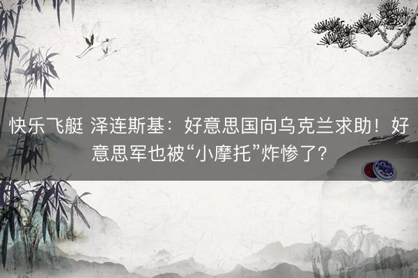 快乐飞艇 泽连斯基：好意思国向乌克兰求助！好意思军也被“小摩托”炸惨了？