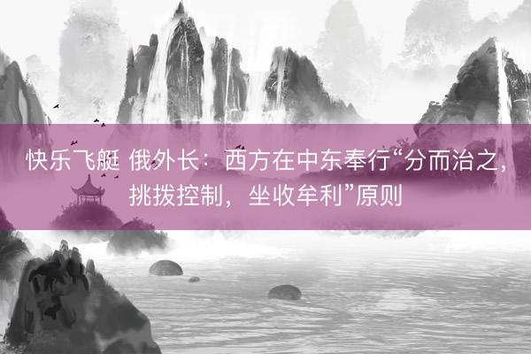 快乐飞艇 俄外长：西方在中东奉行“分而治之，挑拨控制，坐收牟利”原则
