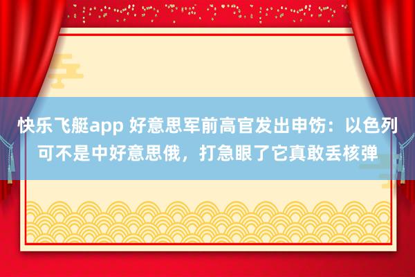 快乐飞艇app 好意思军前高官发出申饬：以色列可不是中好意思俄，打急眼了它真敢丢核弹