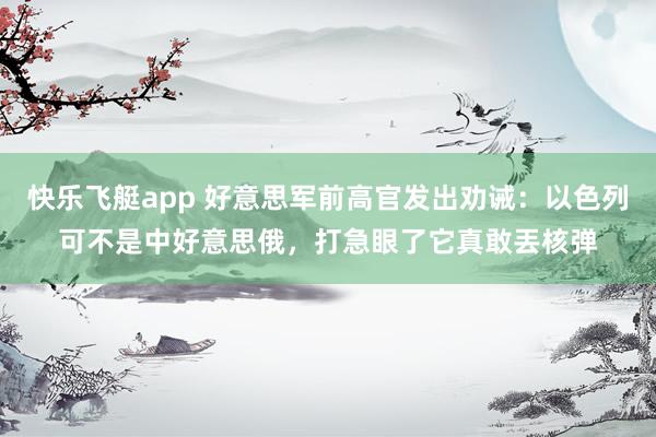 快乐飞艇app 好意思军前高官发出劝诫：以色列可不是中好意思俄，打急眼了它真敢丟核弹