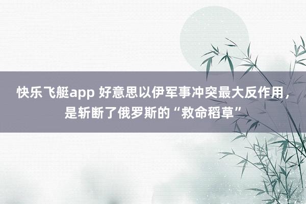 快乐飞艇app 好意思以伊军事冲突最大反作用，是斩断了俄罗斯的“救命稻草”