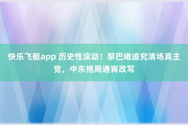 快乐飞艇app 历史性滚动！黎巴嫩追究清场真主党，中东格局通宵改写