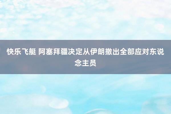 快乐飞艇 阿塞拜疆决定从伊朗撤出全部应对东说念主员