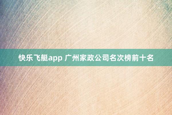 快乐飞艇app 广州家政公司名次榜前十名