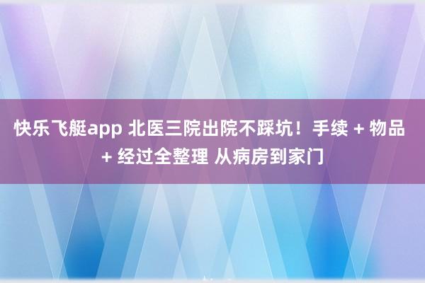 快乐飞艇app 北医三院出院不踩坑！手续 + 物品 + 经过全整理 从病房到家门