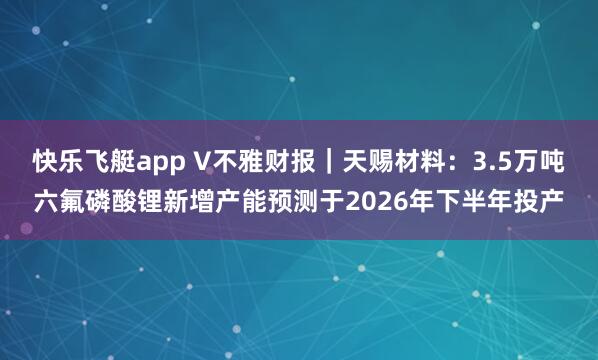 快乐飞艇app V不雅财报｜天赐材料：3.5万吨六氟磷酸锂新增产能预测于2026年下半年投产