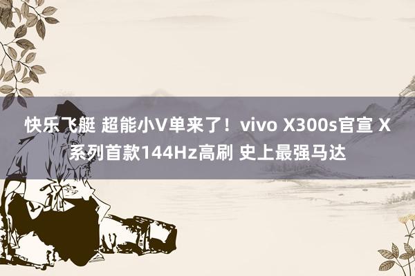 快乐飞艇 超能小V单来了！vivo X300s官宣 X系列首款144Hz高刷 史上最强马达