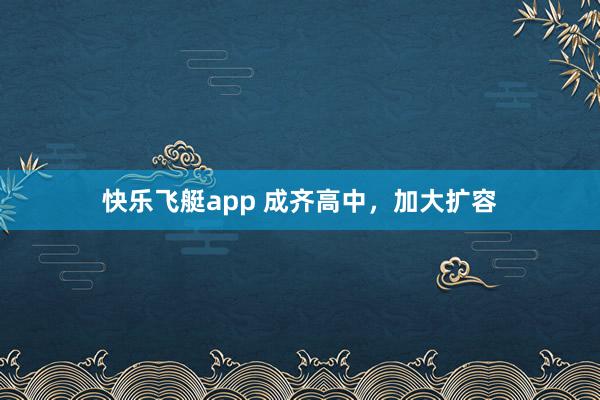快乐飞艇app 成齐高中，加大扩容