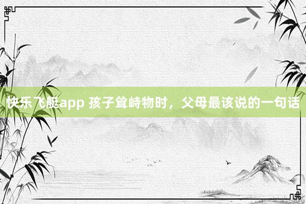 快乐飞艇app 孩子耸峙物时，父母最该说的一句话